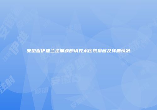 安徽省伊维兰注射额部填充术医院排名及详细情况