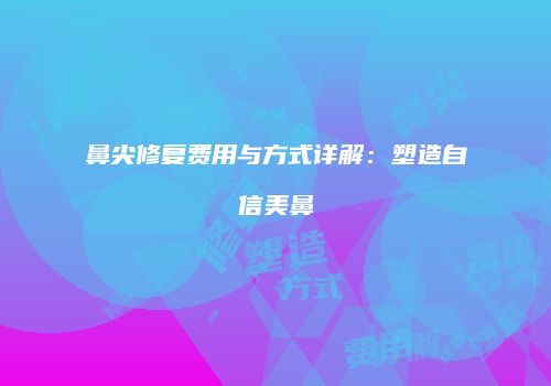 鼻尖修复费用与方式详解：塑造自信美鼻