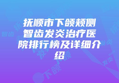 抚顺市下颌颊侧智齿发炎治疗医院排行榜及详细介绍
