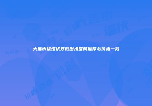大连市拔埋伏牙微创术医院推荐与价格一览