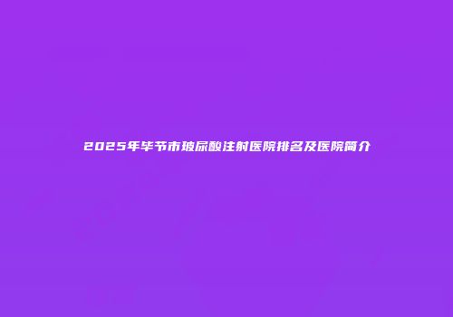 2025年毕节市玻尿酸注射医院排名及医院简介