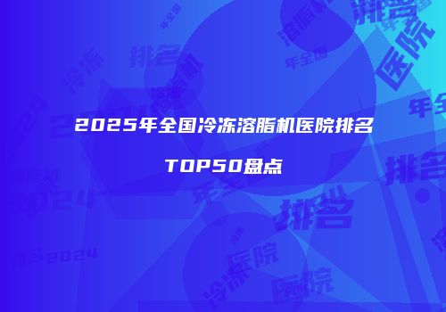 2025年全国冷冻溶脂机医院排名TOP50盘点