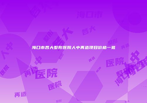 海口市各大整形医院人中再造项目价格一览