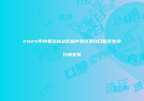2025年内蒙古自治区超声洗牙美白口腔医生排行榜发布