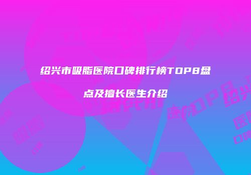 绍兴市吸脂医院口碑排行榜TOP8盘点及擅长医生介绍