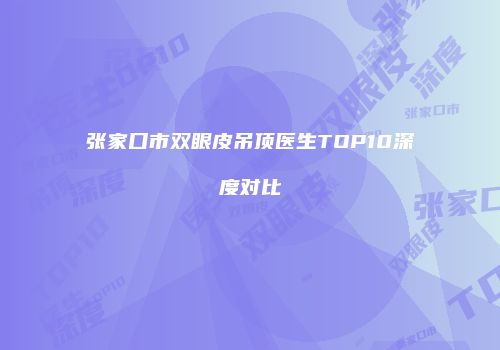 张家口市双眼皮吊顶医生TOP10深度对比