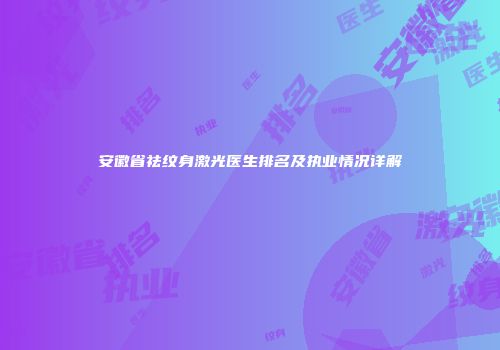 安徽省祛纹身激光医生排名及执业情况详解