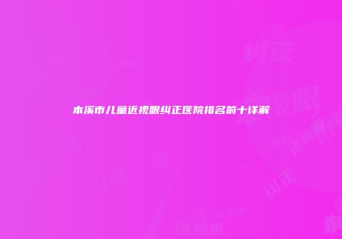 本溪市儿童近视眼纠正医院排名前十详解