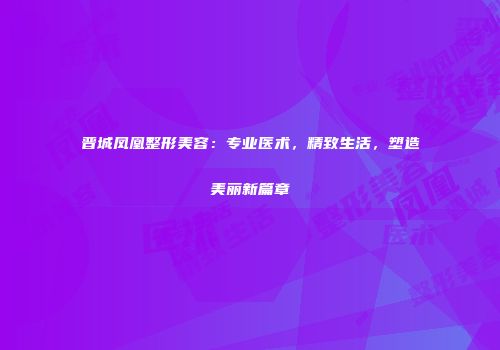 晋城凤凰整形美容：专业医术，精致生活，塑造美丽新篇章