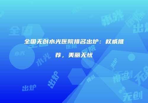 全国无创水光医院排名出炉：权威推荐，美丽无忧
