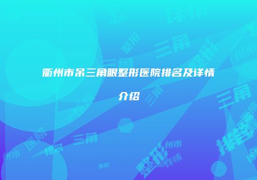 衢州市吊三角眼整形医院排名及详情介绍