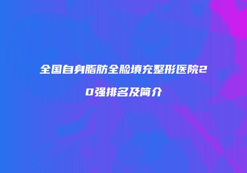 全国自身脂肪全脸填充整形医院20强排名及简介