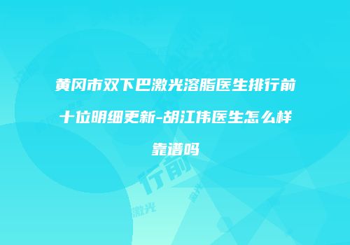 黄冈市双下巴激光溶脂医生排行前十位明细更新-胡江伟医生怎么样靠谱吗
