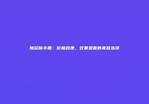 玻尿酸丰唇：价格合理，效果显著的美容选择