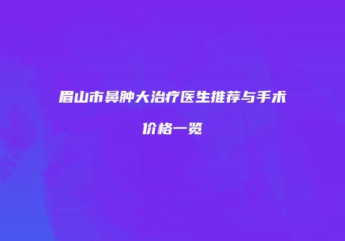 眉山市鼻肿大治疗医生推荐与手术价格一览