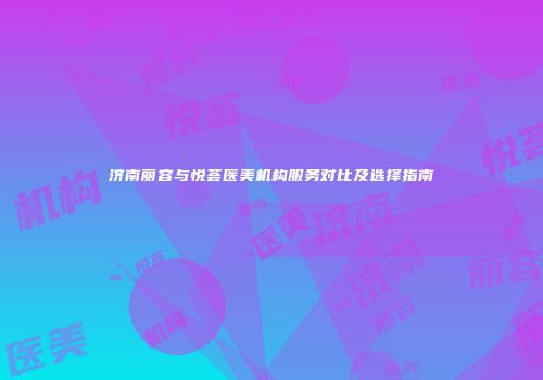 济南丽容与悦荟医美机构服务对比及选择指南