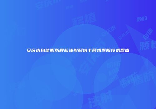 安庆市自体脂肪颗粒注射移植丰颞术医院技术盘点