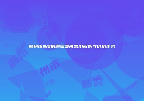 赣州市3度唇腭裂整形费用解析与价格走势