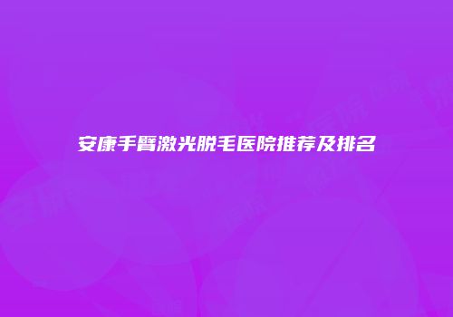 安康手臂激光脱毛医院推荐及排名