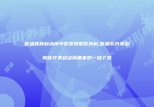 楚雄彝族自治州中医医院整形外科,楚雄东方美容院医疗美容诊所哪家好一目了然