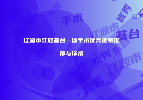 辽源市牙冠基台一体手术优秀医院推荐与详情