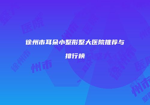徐州市耳朵小整形整大医院推荐与排行榜