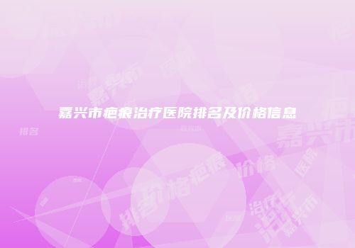 嘉兴市疤痕治疗医院排名及价格信息