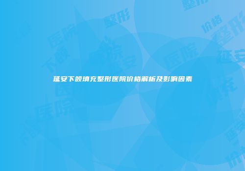 延安下颌填充整形医院价格解析及影响因素