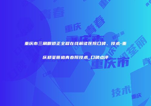 重庆市三角眼矫正全程在线解读医院口碑、技术-重庆郑荃丽格青春院技术_口碑点评