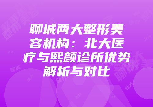 聊城两大整形美容机构：北大医疗与熙颜诊所优势解析与对比