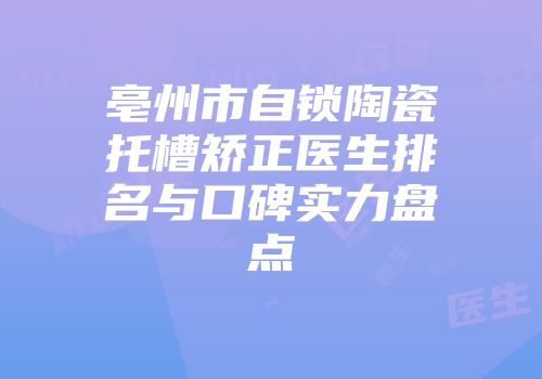 亳州市自锁陶瓷托槽矫正医生排名与口碑实力盘点