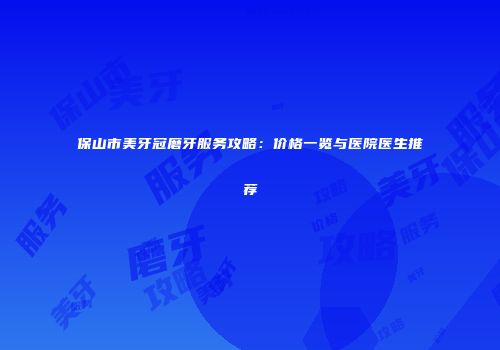 保山市美牙冠磨牙服务攻略：价格一览与医院医生推荐
