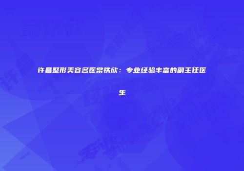 许昌整形美容名医常铁欣：专业经验丰富的副主任医生