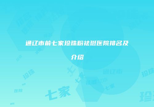 通辽市前七家珍珠粉祛斑医院排名及介绍
