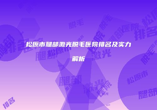 松原市腿部激光脱毛医院排名及实力解析