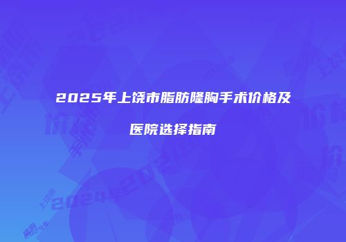 2025年上饶市脂肪隆胸手术价格及医院选择指南