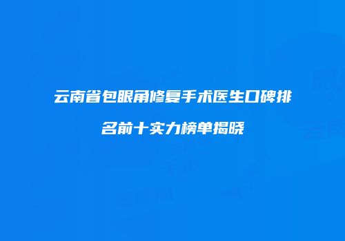 云南省包眼角修复手术医生口碑排名前十实力榜单揭晓
