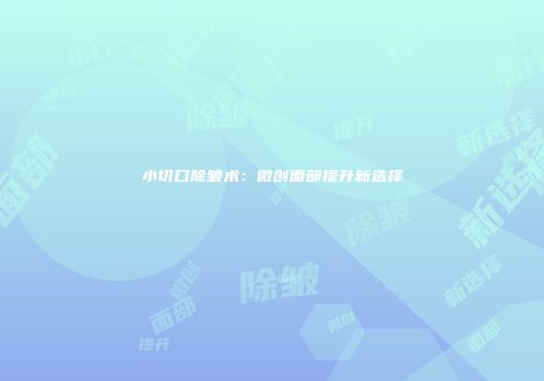 小切口除皱术：微创面部提升新选择
