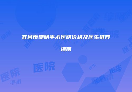 宜昌市缩阴手术医院价格及医生推荐指南