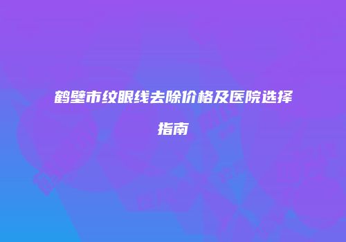 鹤壁市纹眼线去除价格及医院选择指南