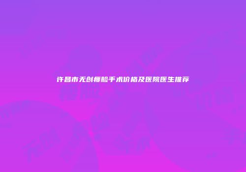 许昌市无创瘦脸手术价格及医院医生推荐