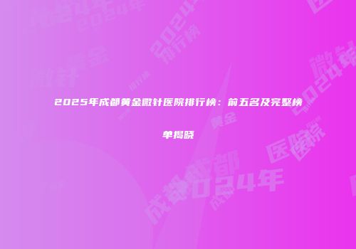 2025年成都黄金微针医院排行榜：前五名及完整榜单揭晓