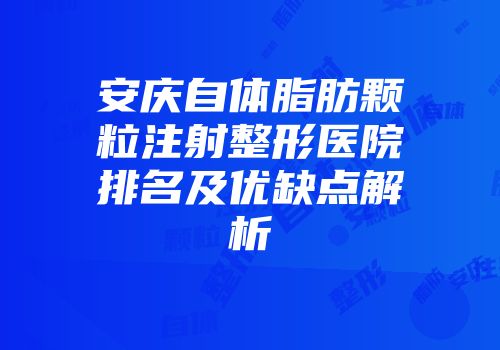 安庆自体脂肪颗粒注射整形医院排名及优缺点解析