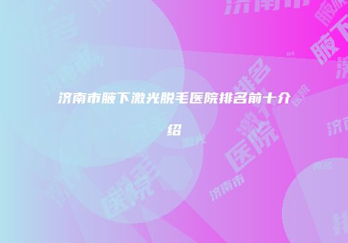 济南市腋下激光脱毛医院排名前十介绍