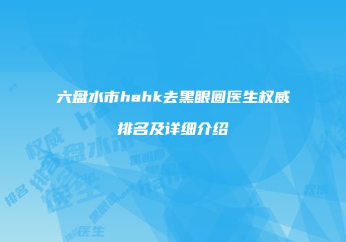 六盘水市hahk去黑眼圈医生权威排名及详细介绍