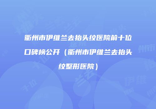 衢州市伊维兰去抬头纹医院前十位口碑榜公开（衢州市伊维兰去抬头纹整形医院）