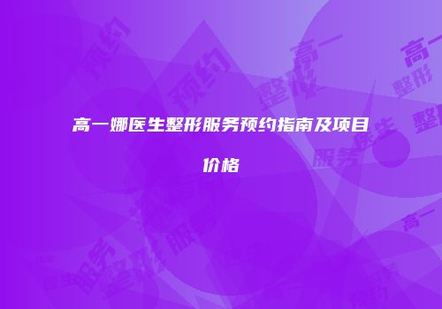 高一娜医生整形服务预约指南及项目价格
