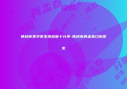 铁岭市美牙医生排名前十分享-铁岭市肖孟春口腔医生
