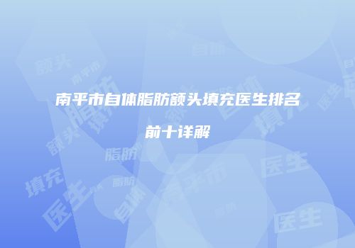 南平市自体脂肪额头填充医生排名前十详解