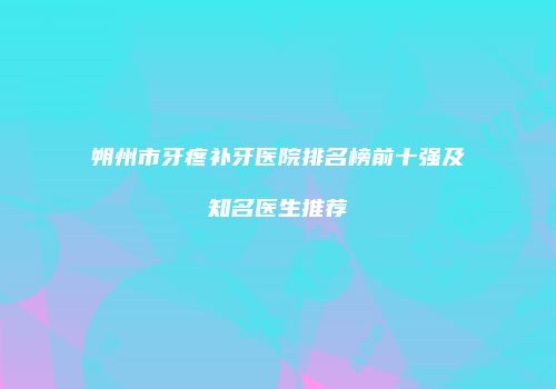 朔州市牙疼补牙医院排名榜前十强及知名医生推荐